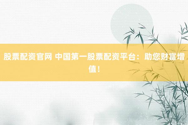 股票配资官网 中国第一股票配资平台：助您财富增值！