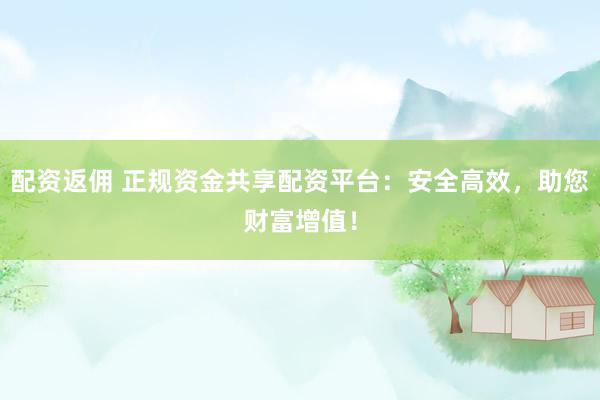 配资返佣 正规资金共享配资平台：安全高效，助您财富增值！