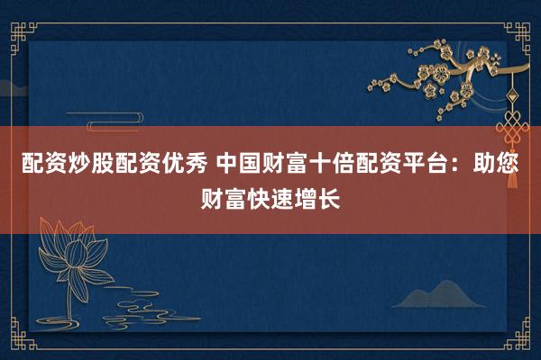 配资炒股配资优秀 中国财富十倍配资平台：助您财富快速增长