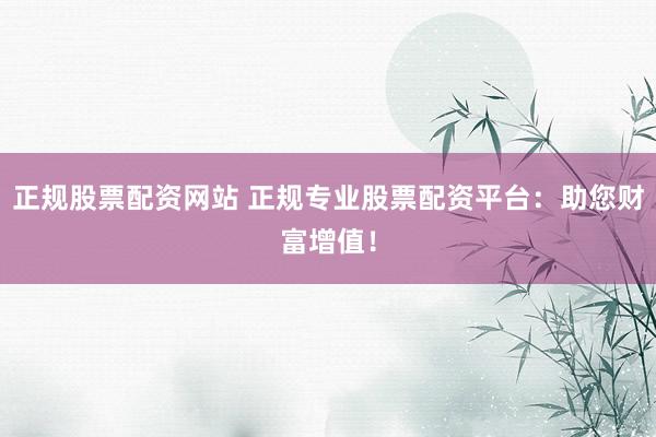 正规股票配资网站 正规专业股票配资平台：助您财富增值！