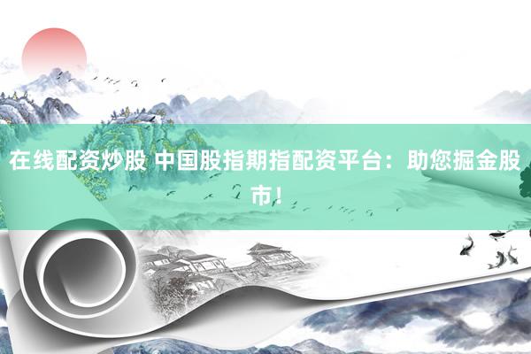 在线配资炒股 中国股指期指配资平台：助您掘金股市！