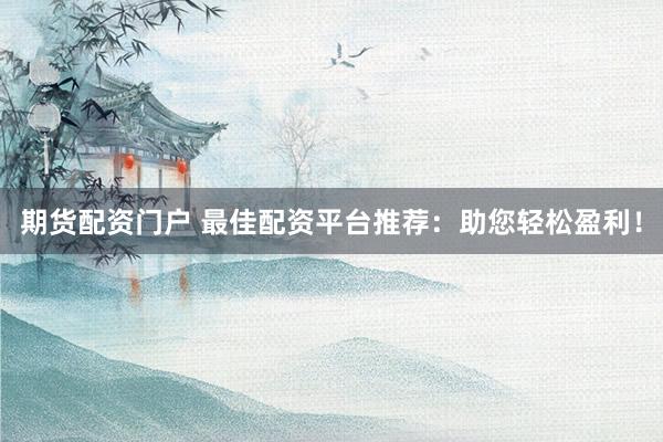 期货配资门户 最佳配资平台推荐：助您轻松盈利！