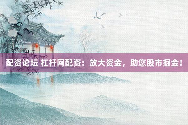 配资论坛 杠杆网配资：放大资金，助您股市掘金！