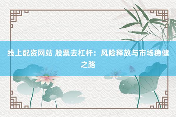 线上配资网站 股票去杠杆：风险释放与市场稳健之路