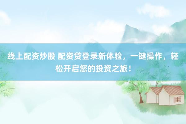 线上配资炒股 配资贷登录新体验，一键操作，轻松开启您的投资之旅！