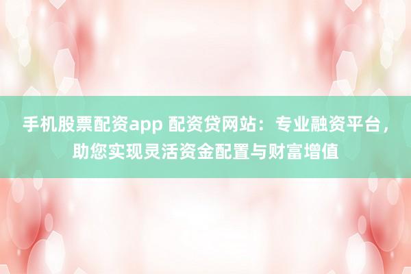 手机股票配资app 配资贷网站：专业融资平台，助您实现灵活资金配置与财富增值