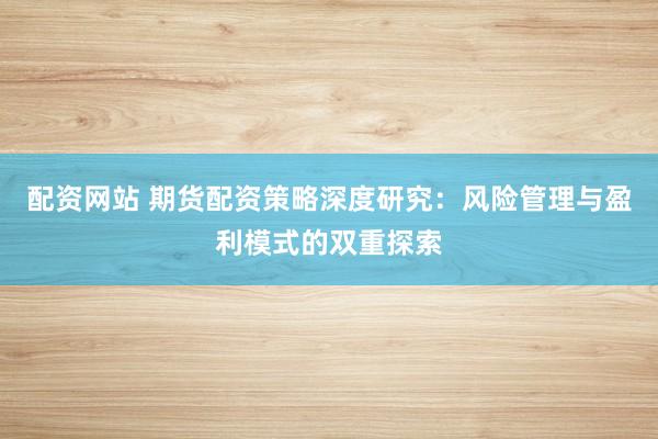 配资网站 期货配资策略深度研究：风险管理与盈利模式的双重探索