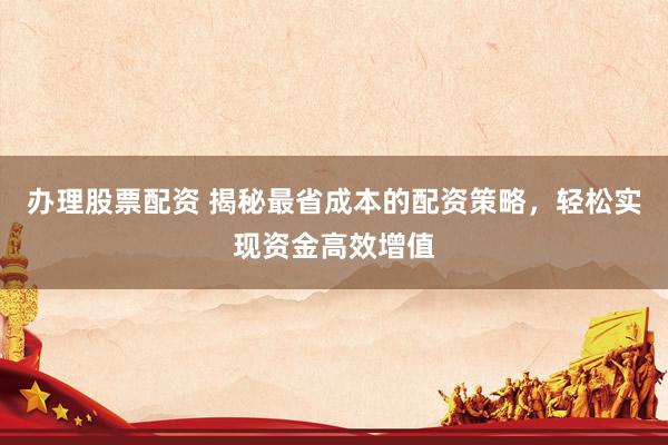 办理股票配资 揭秘最省成本的配资策略，轻松实现资金高效增值