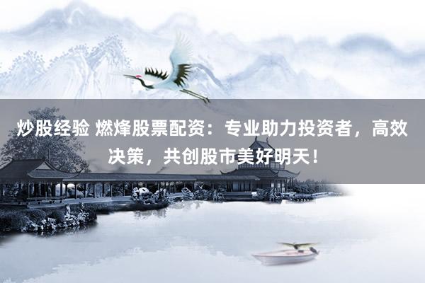 炒股经验 燃烽股票配资：专业助力投资者，高效决策，共创股市美好明天！