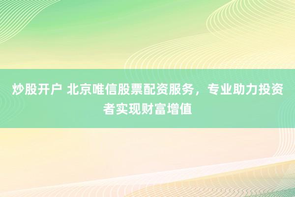 炒股开户 北京唯信股票配资服务，专业助力投资者实现财富增值