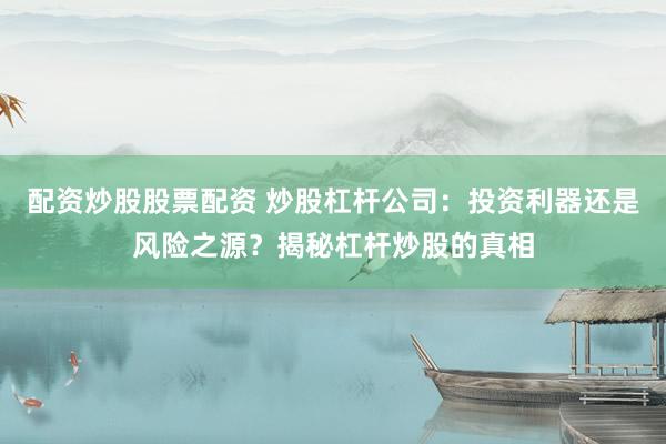 配资炒股股票配资 炒股杠杆公司：投资利器还是风险之源？揭秘杠杆炒股的真相