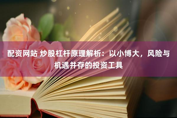 配资网站 炒股杠杆原理解析：以小博大，风险与机遇并存的投资工具