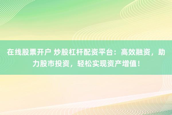 在线股票开户 炒股杠杆配资平台：高效融资，助力股市投资，轻松实现资产增值！
