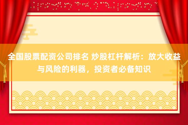 全国股票配资公司排名 炒股杠杆解析：放大收益与风险的利器，投资者必备知识