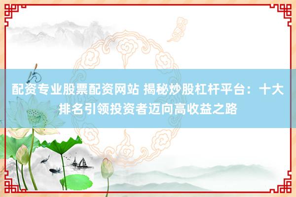 配资专业股票配资网站 揭秘炒股杠杆平台：十大排名引领投资者迈向高收益之路