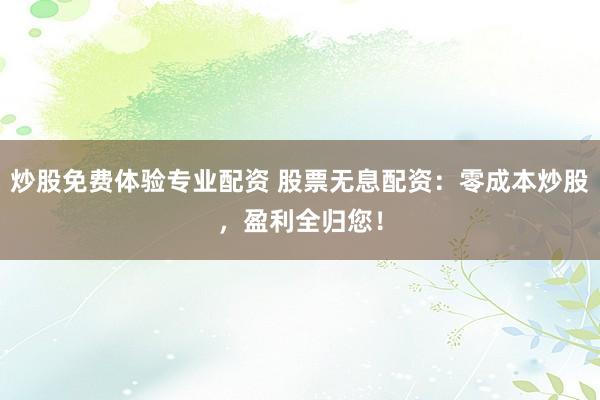 炒股免费体验专业配资 股票无息配资：零成本炒股，盈利全归您！