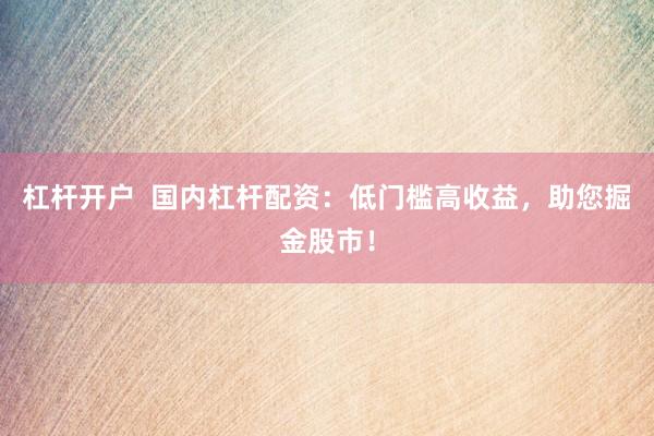 杠杆开户  国内杠杆配资：低门槛高收益，助您掘金股市！