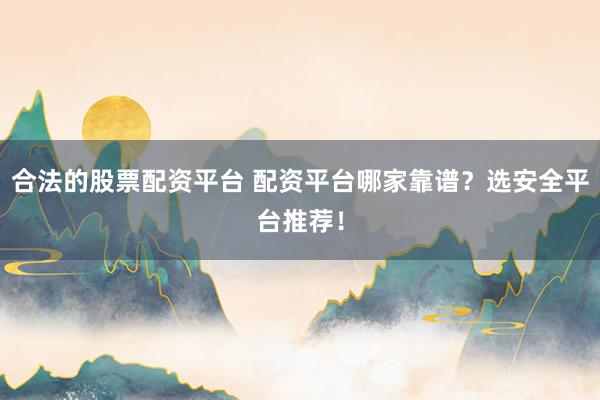 合法的股票配资平台 配资平台哪家靠谱？选安全平台推荐！