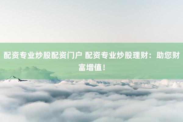 配资专业炒股配资门户 配资专业炒股理财：助您财富增值！