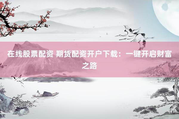在线股票配资 期货配资开户下载：一键开启财富之路