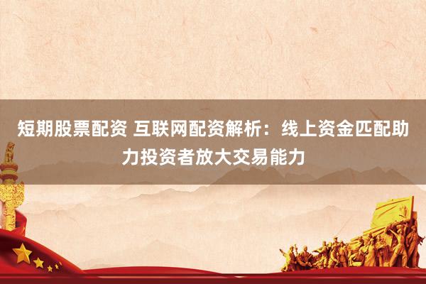 短期股票配资 互联网配资解析：线上资金匹配助力投资者放大交易能力