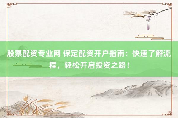 股票配资专业网 保定配资开户指南：快速了解流程，轻松开启投资之路！