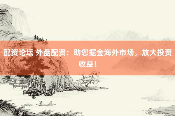 配资论坛 外盘配资：助您掘金海外市场，放大投资收益！