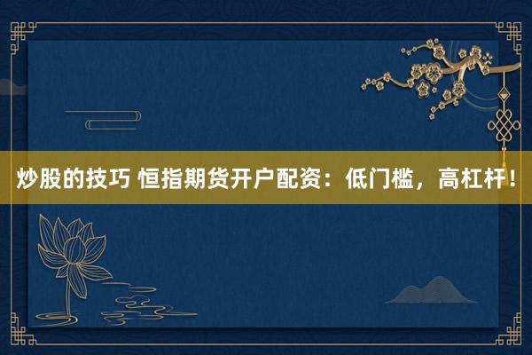 炒股的技巧 恒指期货开户配资：低门槛，高杠杆！