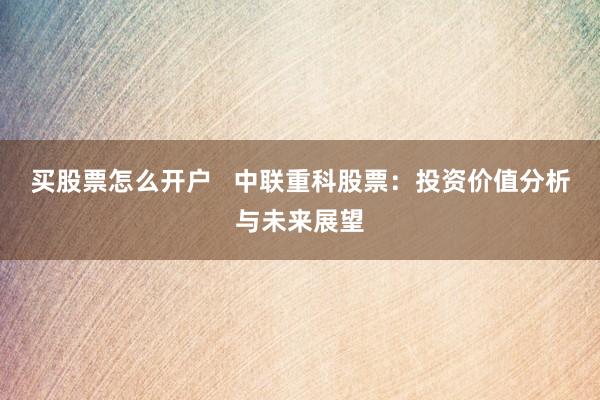 买股票怎么开户   中联重科股票：投资价值分析与未来展望