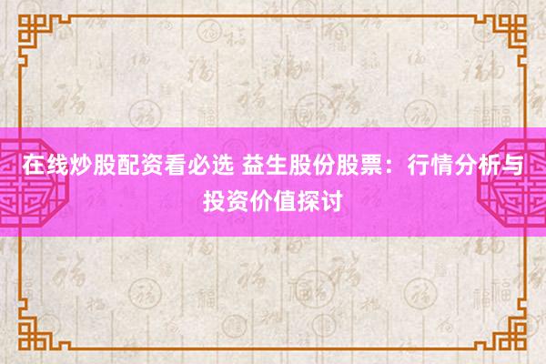 在线炒股配资看必选 益生股份股票：行情分析与投资价值探讨