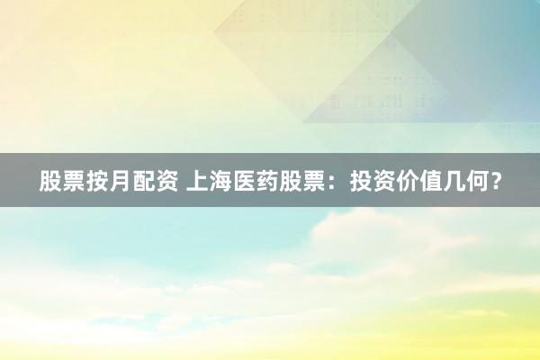 股票按月配资 上海医药股票：投资价值几何？