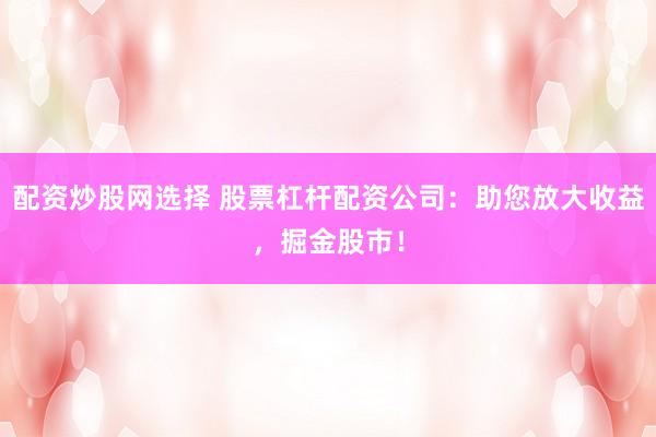 配资炒股网选择 股票杠杆配资公司：助您放大收益，掘金股市！