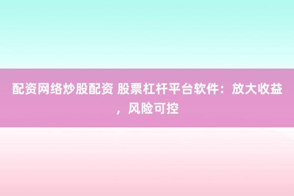 配资网络炒股配资 股票杠杆平台软件：放大收益，风险可控