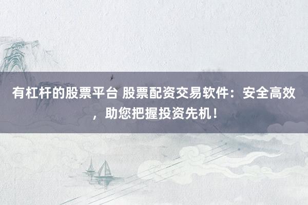有杠杆的股票平台 股票配资交易软件：安全高效，助您把握投资先机！