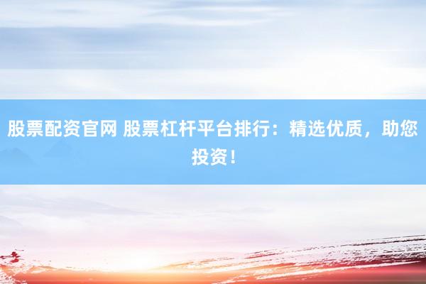 股票配资官网 股票杠杆平台排行：精选优质，助您投资！