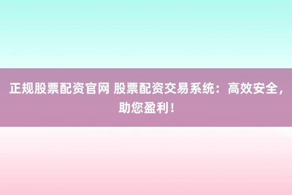 正规股票配资官网 股票配资交易系统：高效安全，助您盈利！