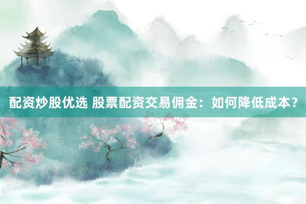 配资炒股优选 股票配资交易佣金：如何降低成本？