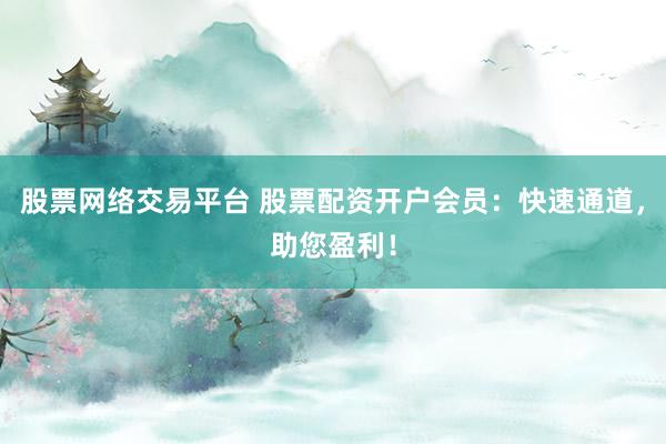 股票网络交易平台 股票配资开户会员：快速通道，助您盈利！