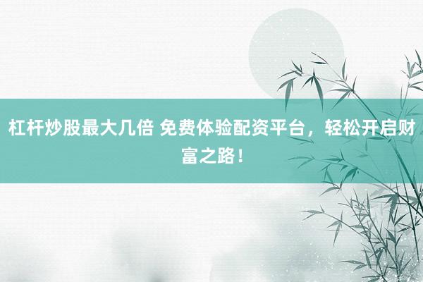 杠杆炒股最大几倍 免费体验配资平台，轻松开启财富之路！