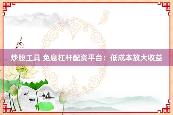 炒股工具 免息杠杆配资平台：低成本放大收益
