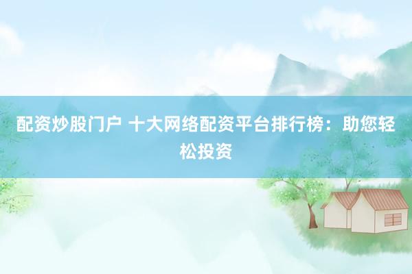 配资炒股门户 十大网络配资平台排行榜：助您轻松投资