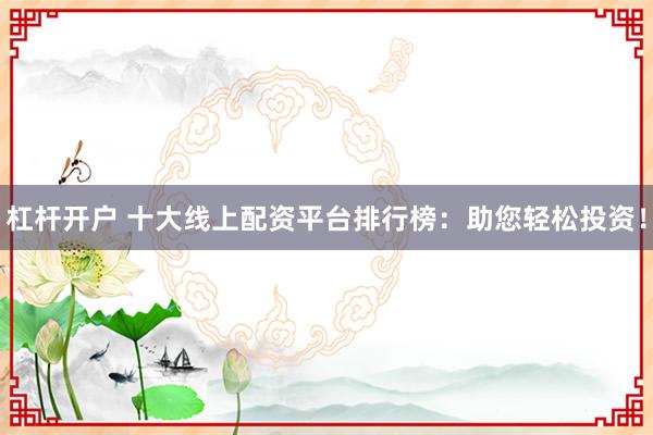杠杆开户 十大线上配资平台排行榜：助您轻松投资！