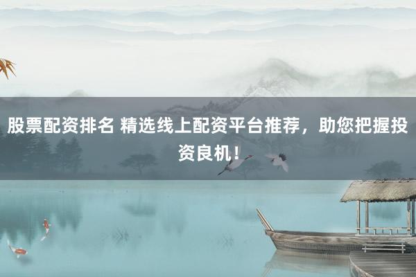 股票配资排名 精选线上配资平台推荐，助您把握投资良机！