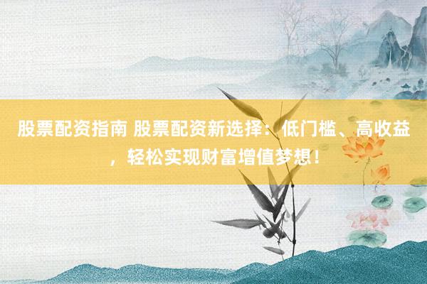 股票配资指南 股票配资新选择：低门槛、高收益，轻松实现财富增值梦想！