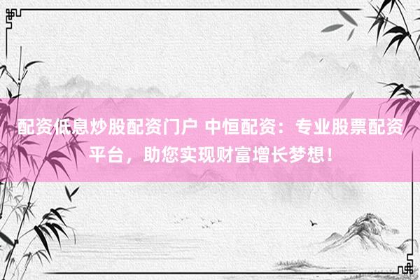 配资低息炒股配资门户 中恒配资：专业股票配资平台，助您实现财富增长梦想！