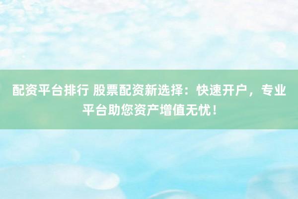 配资平台排行 股票配资新选择：快速开户，专业平台助您资产增值无忧！