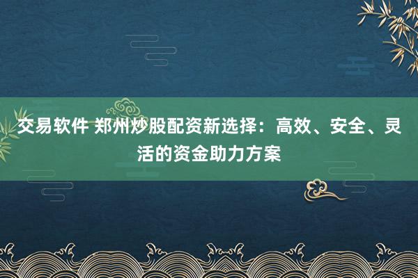 交易软件 郑州炒股配资新选择：高效、安全、灵活的资金助力方案