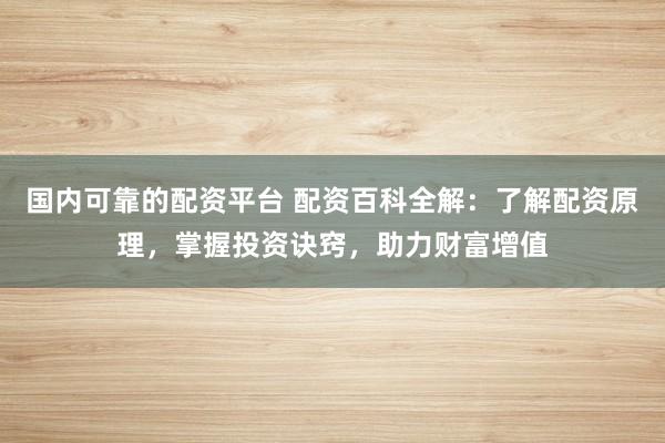国内可靠的配资平台 配资百科全解：了解配资原理，掌握投资诀窍，助力财富增值