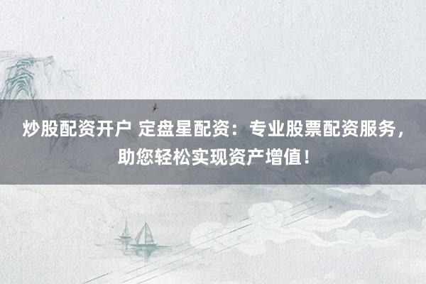 炒股配资开户 定盘星配资：专业股票配资服务，助您轻松实现资产增值！