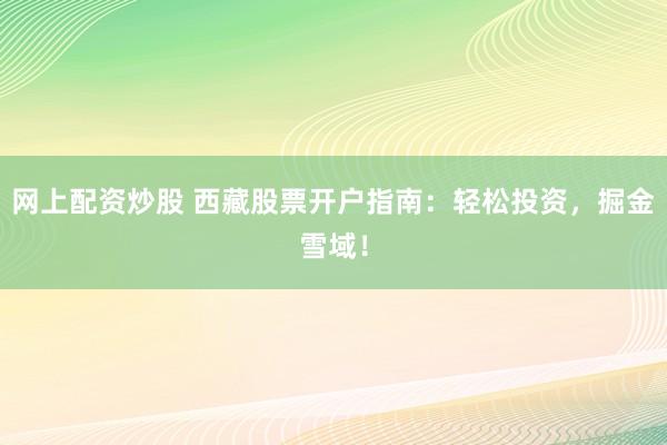 网上配资炒股 西藏股票开户指南：轻松投资，掘金雪域！